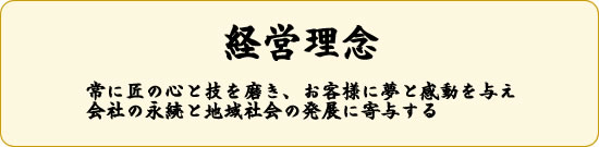 経営理念　常に匠の心と技を磨き、お客様に夢と感動を与え会社の永続と地域社会の発展に寄与する